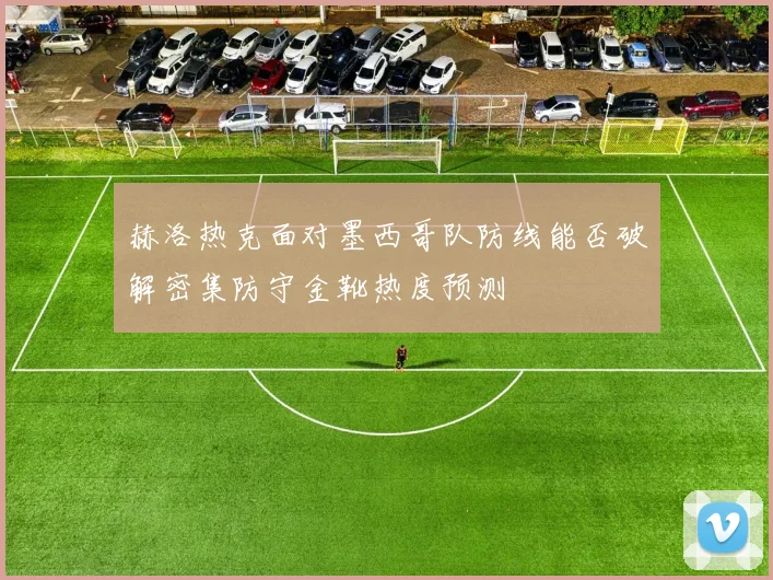 赫洛热克面对墨西哥队防线能否破解密集防守金靴热度预测