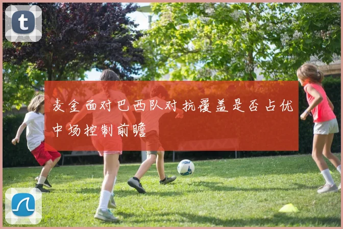 麦金面对巴西队对抗覆盖是否占优中场控制前瞻