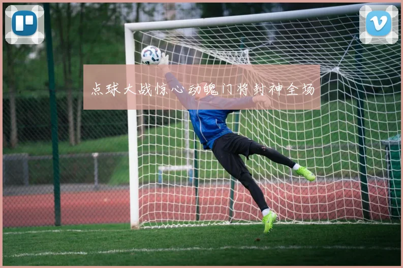 点球大战惊心动魄门将封神全场