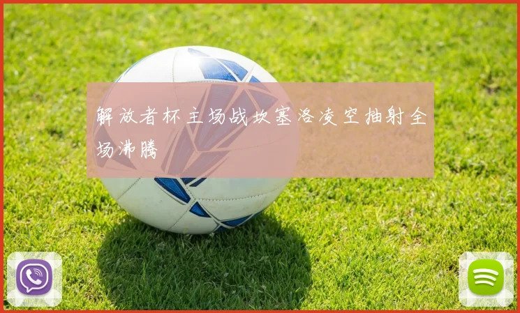 解放者杯主场战坎塞洛凌空抽射全场沸腾