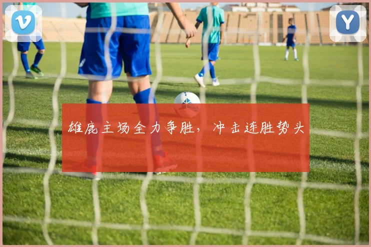 雄鹿主场全力争胜，冲击连胜势头