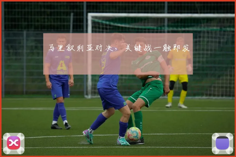 马里叙利亚对决，关键战一触即发