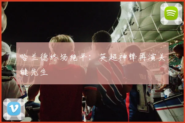 哈兰德终场绝平：英超神锋再演关键先生