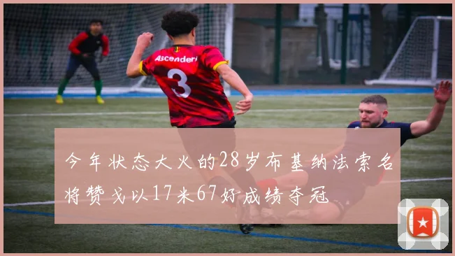 今年状态大火的28岁布基纳法索名将赞戈以17米67好成绩夺冠