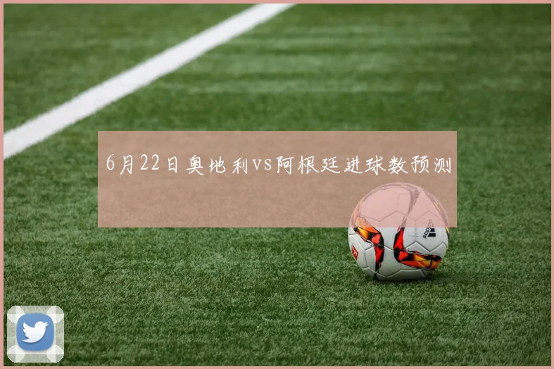 6月22日奥地利vs阿根廷进球数预测