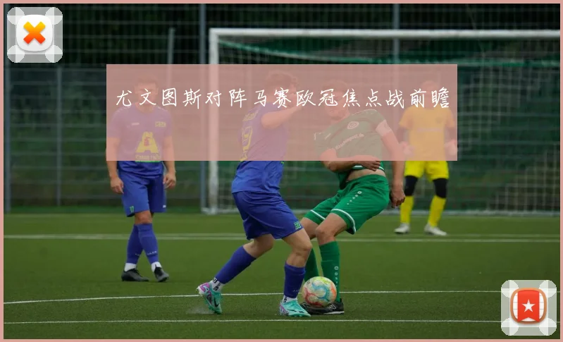 尤文图斯对阵马赛欧冠焦点战前瞻