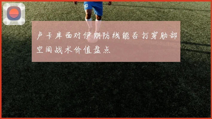卢卡库面对伊朗防线能否打穿肋部空间战术价值盘点