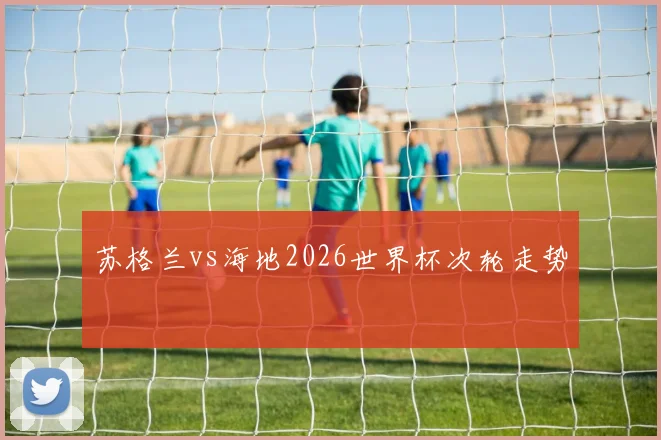 苏格兰vs海地2026世界杯次轮走势