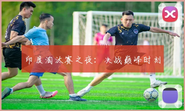 印度淘汰赛之夜：决战巅峰时刻