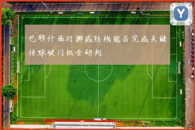 巴耶什面对挪威防线能否完成关键传球破门机会研判