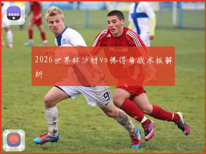 2026世界杯沙特vs佛得角战术板解析