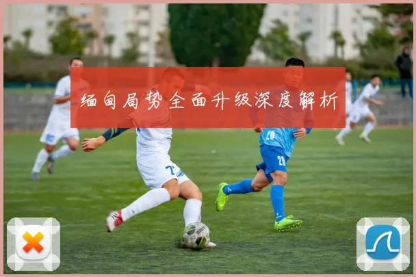 缅甸局势全面升级深度解析