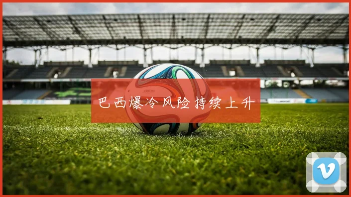 巴西爆冷风险持续上升