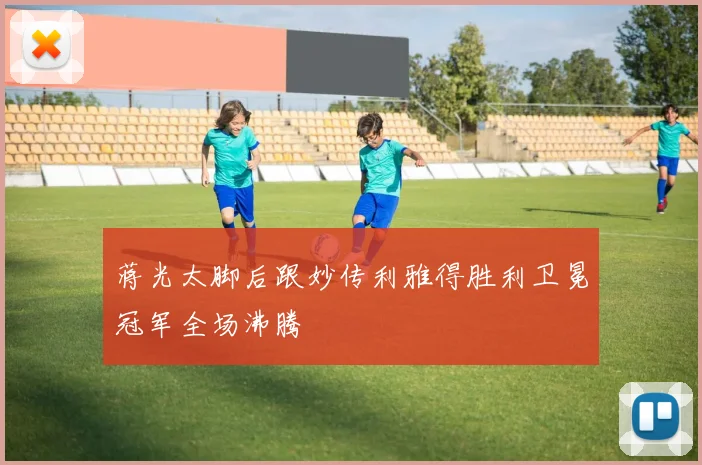 蒋光太脚后跟妙传利雅得胜利卫冕冠军全场沸腾