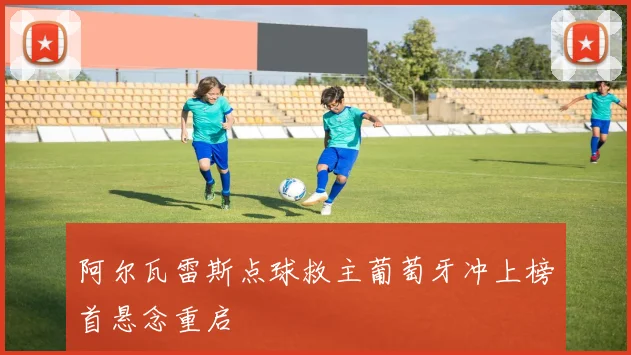 阿尔瓦雷斯点球救主葡萄牙冲上榜首悬念重启