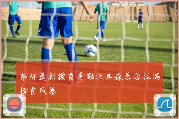 弗林蓬新援首秀勒沃库森悬念拉满榜首风暴