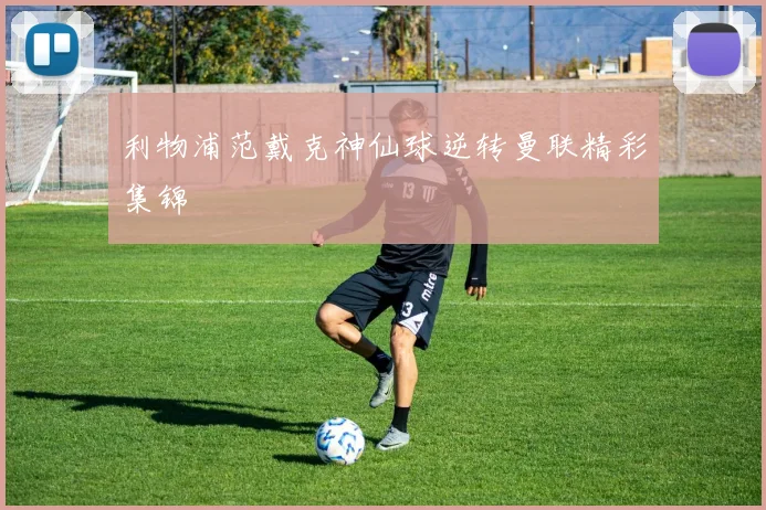 利物浦范戴克神仙球逆转曼联精彩集锦