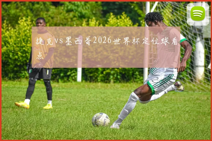 捷克vs墨西哥2026世界杯定位球看点