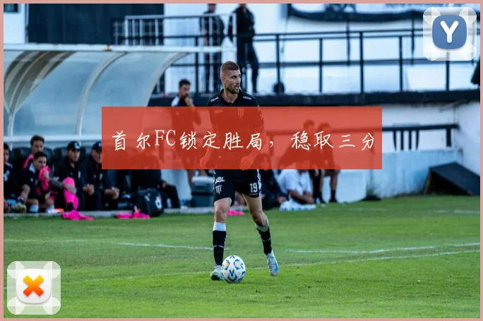 首尔FC锁定胜局，稳取三分