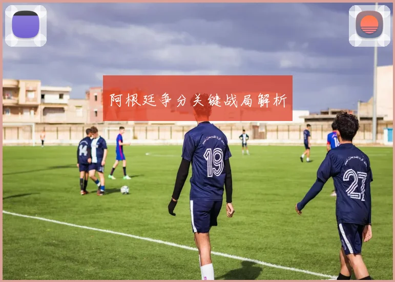 阿根廷争分关键战局解析