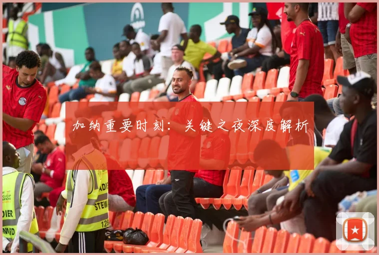 加纳重要时刻：关键之夜深度解析