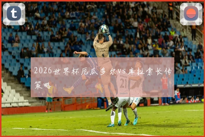 2026世界杯厄瓜多尔vs库拉索长传策略