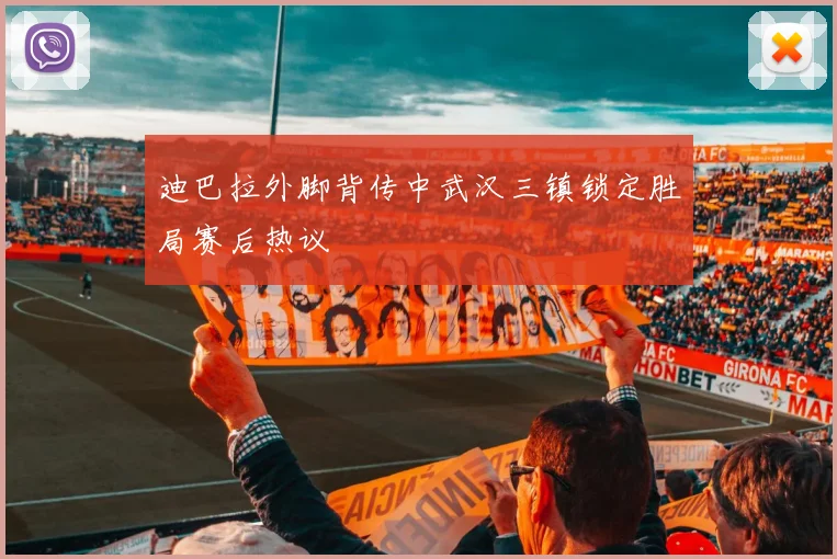 迪巴拉外脚背传中武汉三镇锁定胜局赛后热议