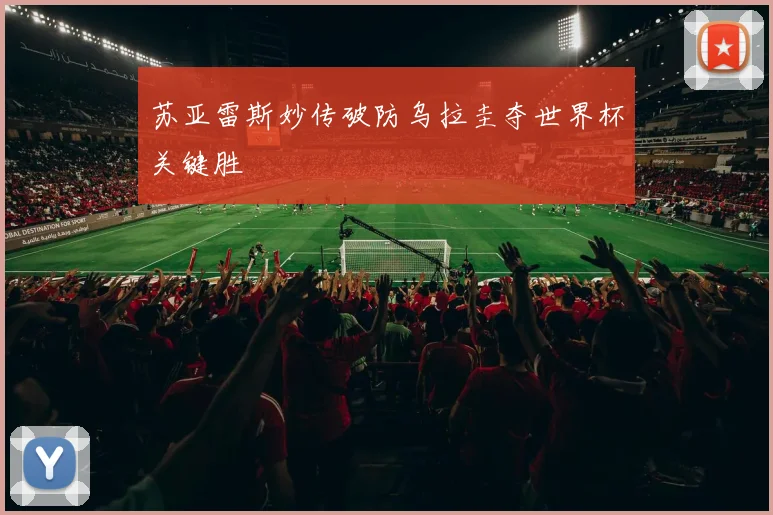 苏亚雷斯妙传破防乌拉圭夺世界杯关键胜