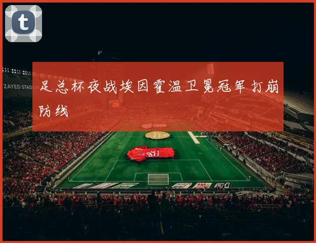 足总杯夜战埃因霍温卫冕冠军打崩防线