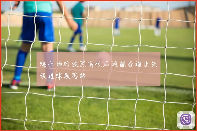 瑞士面对波黑高位压迫能否逼出失误进球数思路