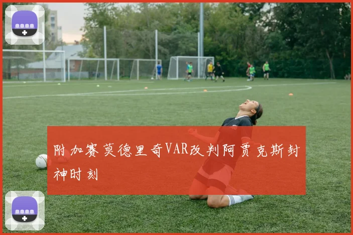 附加赛莫德里奇VAR改判阿贾克斯封神时刻