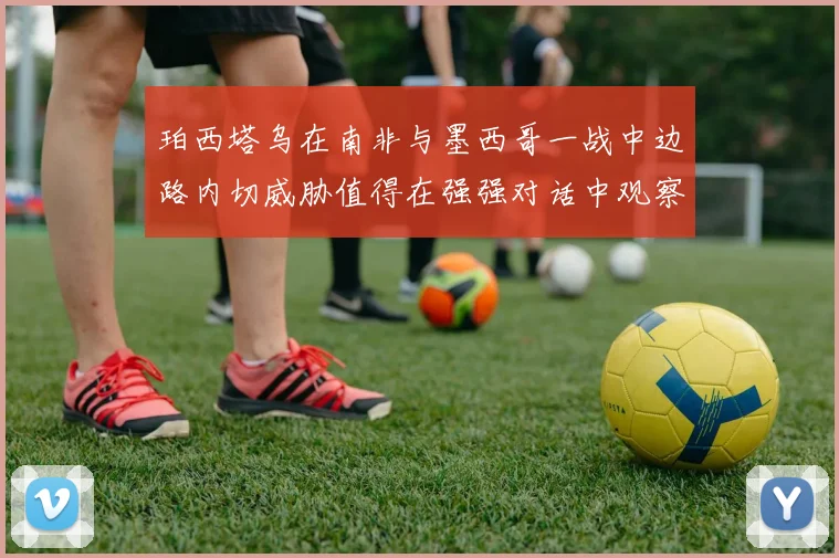 珀西塔乌在南非与墨西哥一战中边路内切威胁值得在强强对话中观察