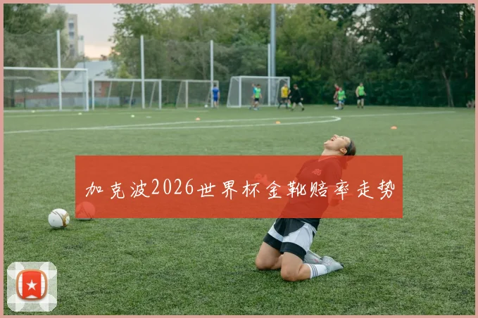 加克波2026世界杯金靴赔率走势