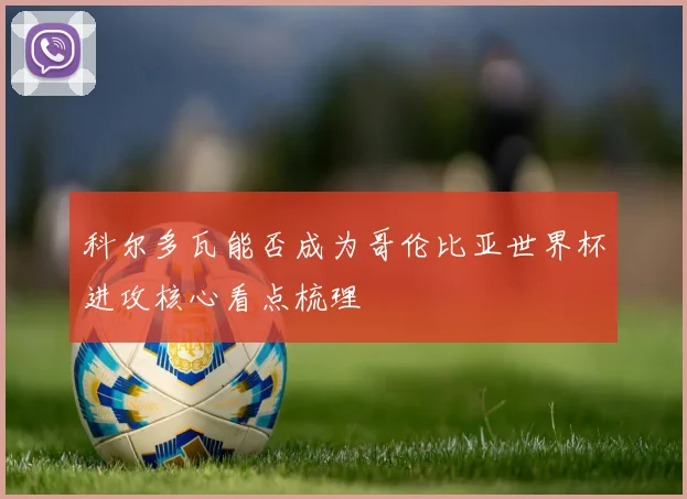 科尔多瓦能否成为哥伦比亚世界杯进攻核心看点梳理