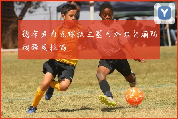 德布劳内点球救主塞内加尔打崩防线强度拉满