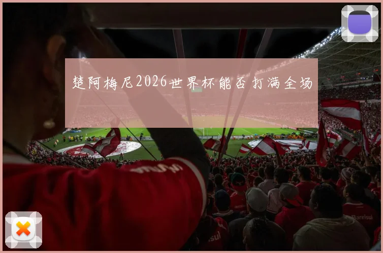 楚阿梅尼2026世界杯能否打满全场