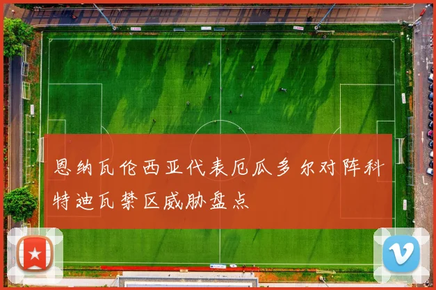 恩纳瓦伦西亚代表厄瓜多尔对阵科特迪瓦禁区威胁盘点