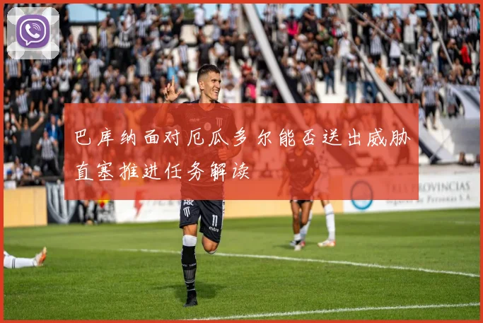 巴库纳面对厄瓜多尔能否送出威胁直塞推进任务解读