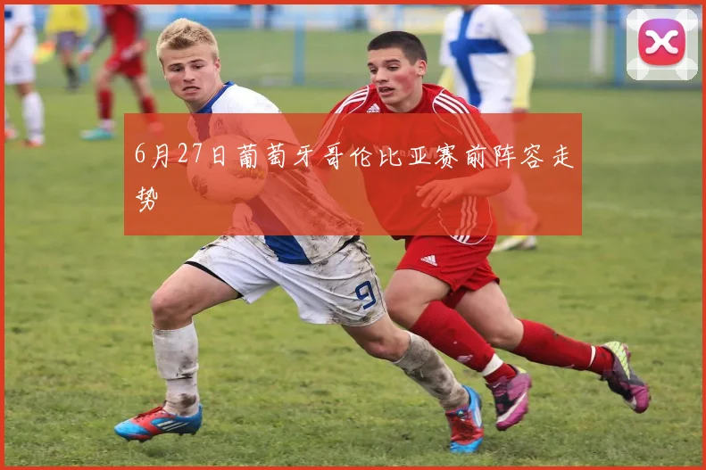 6月27日葡萄牙哥伦比亚赛前阵容走势
