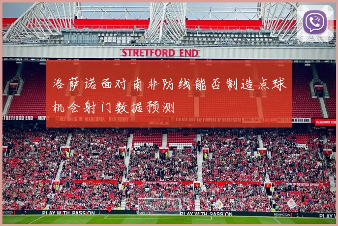 洛萨诺面对南非防线能否制造点球机会射门数据预测