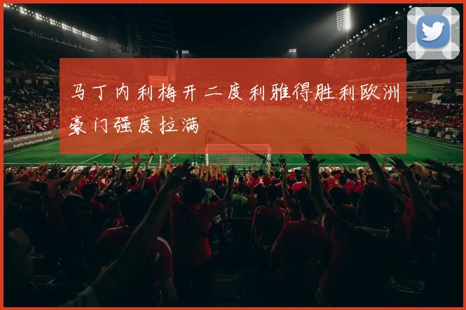 马丁内利梅开二度利雅得胜利欧洲豪门强度拉满