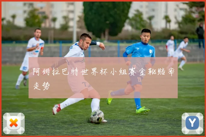 阿姆拉巴特世界杯小组赛金靴赔率走势