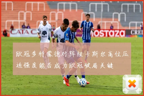 欧冠多特蒙德对阵纽卡斯尔高位压迫强度能否成为欧冠破局关键