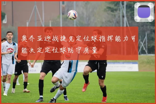 奥乔亚迎战捷克定位球指挥能力可能决定定位球防守质量
