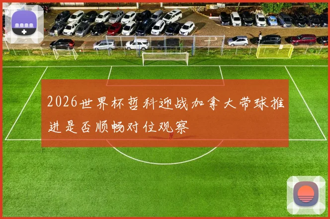 2026世界杯哲科迎战加拿大带球推进是否顺畅对位观察