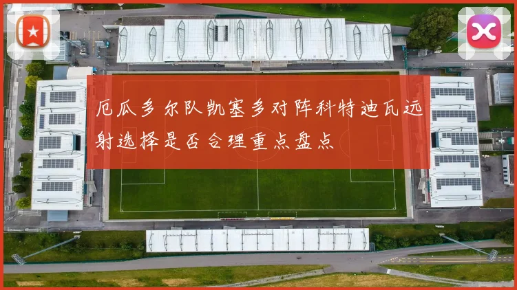厄瓜多尔队凯塞多对阵科特迪瓦远射选择是否合理重点盘点