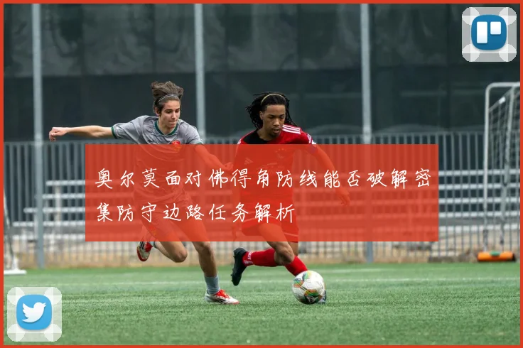 奥尔莫面对佛得角防线能否破解密集防守边路任务解析