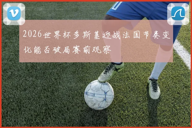 2026世界杯多斯基迎战法国节奏变化能否破局赛前观察