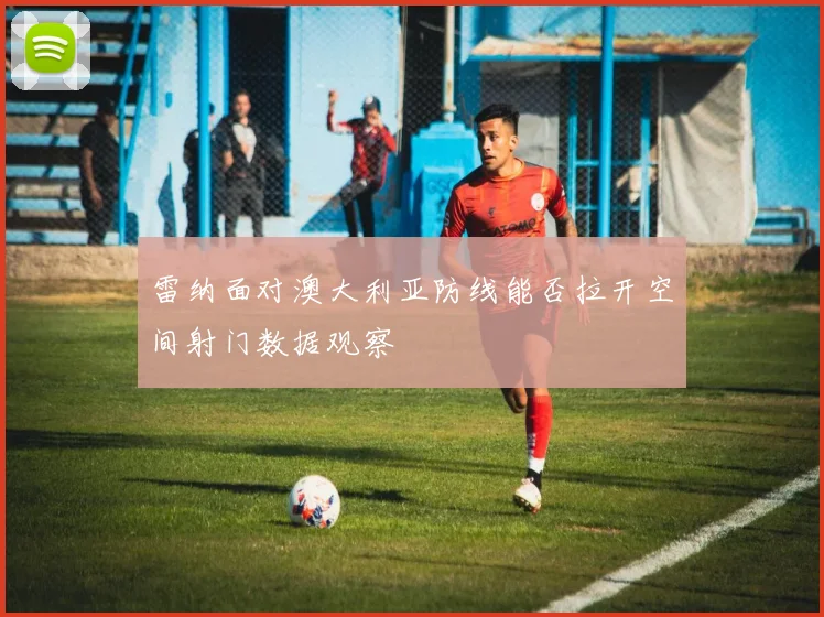 雷纳面对澳大利亚防线能否拉开空间射门数据观察