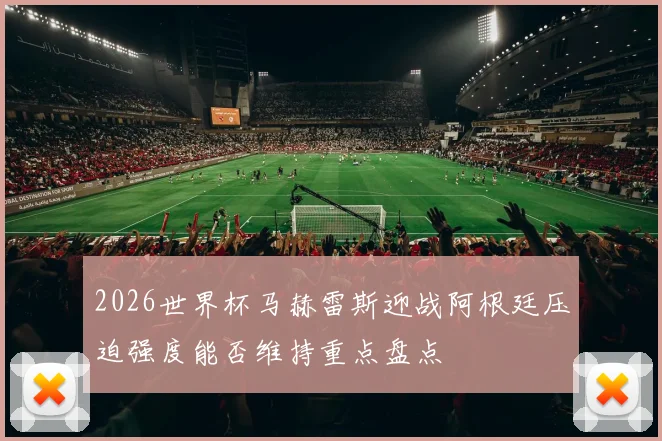 2026世界杯马赫雷斯迎战阿根廷压迫强度能否维持重点盘点